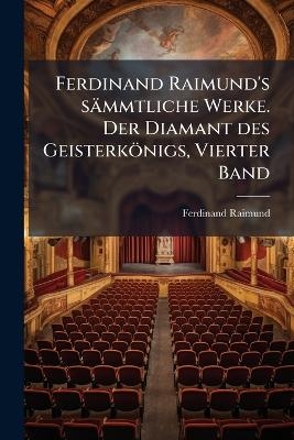 Ferdinand Raimund's sämmtliche Werke. Der Diamant des Geisterkönigs, Vierter Band