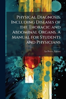 Physical Diagnosis, Including Diseases of the Thoracic and Abdominal Organs. A Manual for Students and Physicians