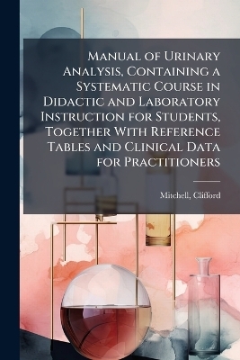 Manual of Urinary Analysis, Containing a Systematic Course in Didactic and Laboratory Instruction for Students, Together With Reference Tables and Clinical Data for Practitioners