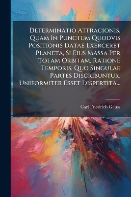 Determinatio Attracionis, Quam In Punctum Quodvis Positionis Datae Exerceret Planeta, Si Eius Massa Per Totam Orbitam, Ratione Temporis, Quo Singulae Partes Discribuntur, Uniformiter Esset Dispertita... - Carl Friedrich Gauss