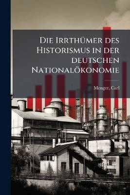 Die IrrthÃ1/4mer des Historismus in der deutschen Nationalökonomie