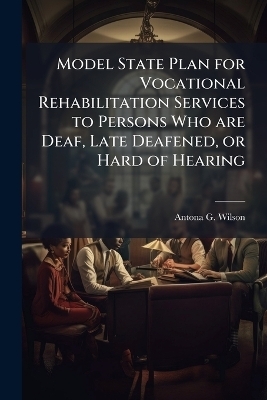 Model State Plan for Vocational Rehabilitation Services to Persons Who are Deaf, Late Deafened, or Hard of Hearing - Antona G Wilson