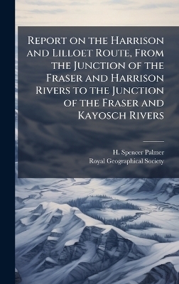 Report on the Harrison and Lilloet Route, From the Junction of the Fraser and Harrison Rivers to the Junction of the Fraser and Kayosch Rivers
