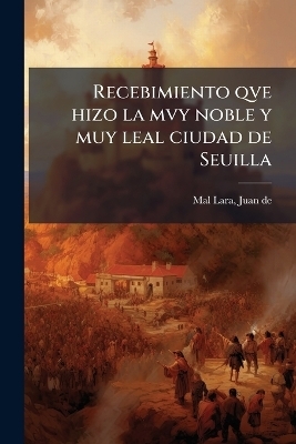 Recebimiento qve hizo la mvy noble y muy leal ciudad de Seuilla - Juan De Mal Lara