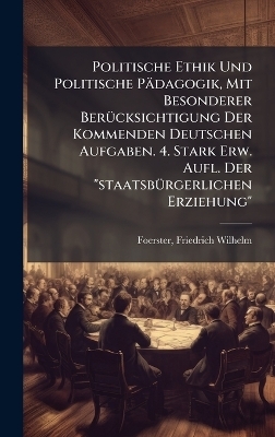 Politische Ethik Und Politische P&auml;dagogik, Mit Besonderer Ber&Atilde;1/4cksichtigung Der Kommenden Deutschen Aufgaben. 4. Stark Erw. Aufl. Der "staatsb&Atilde;1/4rgerlichen Erziehung" - 