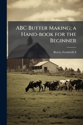 ABC Butter Making; a Hand-book for the Beginner - Frederick S Burch
