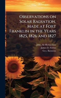 Observations on Solar Radiation, Made at Fort Franklin in the Years 1825, 1826 and 1827 - Sir John Richardson, James D Forbes, Geo Barnston