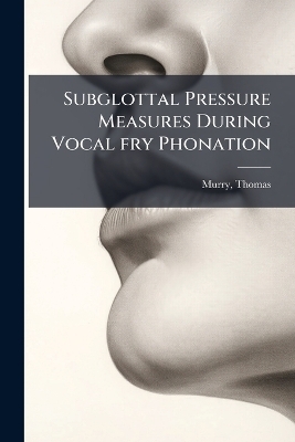 Subglottal Pressure Measures During Vocal fry Phonation - Thomas Murry