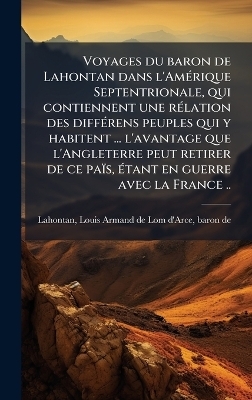 Voyages du baron de Lahontan dans l'AmÃ(c)rique Septentrionale, qui contiennent une rÃ(c)lation des diffÃ(c)rens peuples qui y habitent ... l'avantage que l'Angleterre peut retirer de ce païs, Ã(c)tant en guerre avec la France ..