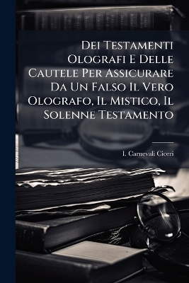 Dei Testamenti Olografi E Delle Cautele Per Assicurare Da Un Falso Il Vero Olografo, Il Mistico, Il Solenne Testamento