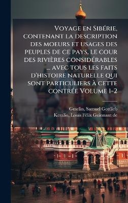 Voyage en Sib&Atilde;(c)rie, contenant la description des moeurs et usages des peuples de ce pays, le cour des rivi&egrave;res consid&Atilde;(c)rables ... avec tous les faits d'histoire naturelle qui sont particuliers &Atilde; cette contr&Atilde;(c)e Volume 1-2 - 