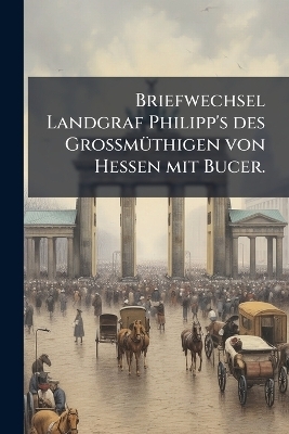 Briefwechsel Landgraf Philipp's des GrossmÃ1/4thigen von Hessen mit Bucer.