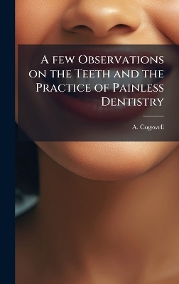 A few Observations on the Teeth and the Practice of Painless Dentistry - A Cogswell