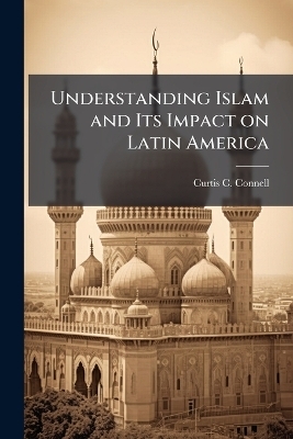 Understanding Islam and Its Impact on Latin America - Curtis C Connell