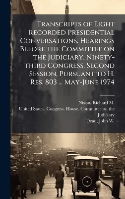 Transcripts of Eight Recorded Presidential Conversations. Hearings Before the Committee on the Judiciary, Ninety-third Congress, Second Session, Pursuant to H. Res. 803 ... May-June 1974 - Richard M 1913-1994 Nixon, John W 1938- Dean