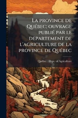 La province de QuÃ(c)bec; ouvrage publiÃ(c) par le departement de l'agriculture de la province de QuÃ(c)bec