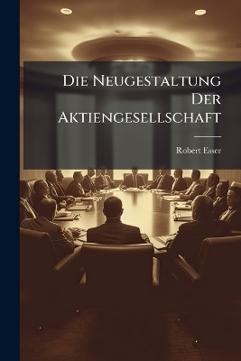 Die Neugestaltung Der Aktiengesellschaft - Robert Esser