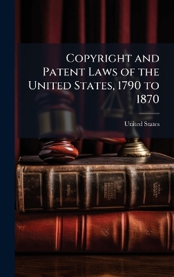 Copyright and Patent Laws of the United States, 1790 to 1870 - 
