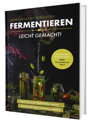 Fermentieren leicht gemacht! Wenn die Gläser überquellen – Von einfach bis exotisch: Natürliche Superfoods haltbar machen - Für Gemüse, Obst, Sauerteig und mehr | Dein Fermentieren Buch