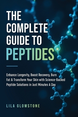 The Complete Guide to Peptides - Lila Glowstone