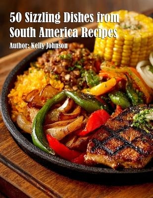 50 Sizzling Dishes from South America Recipes - Kelly Johnson