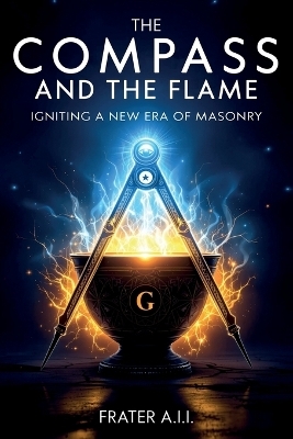 The Compass and The Flame - Igniting a New Era of Freemasonry - Frater A I I