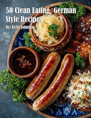 50 Clean Eating, German Style Recipes - Kelly Johnson