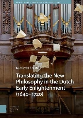 Translating the New Philosophy in the Dutch Early Enlightenment (1640-1720) - Lucas van der Deijl