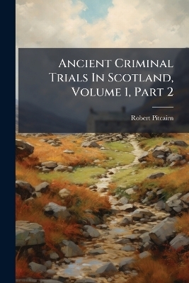 Ancient Criminal Trials In Scotland, Volume 1, Part 2