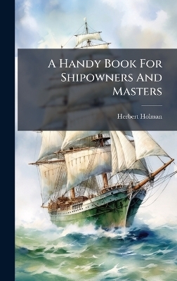 A Handy Book For Shipowners And Masters - Herbert Holman
