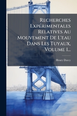 Recherches Exp&Atilde;(c)rimentales Relatives Au Mouvement De L'eau Dans Les Tuyaux, Volume 1... - Henry Darcy