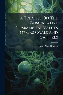 A Treatise On The Comparative Commercial Values Of Gas Coals And Cannels