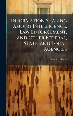 Information Sharing Among Intelligence, Law Enforcement, and Other Federal, State, and Local Agencies - Bruce H Perry