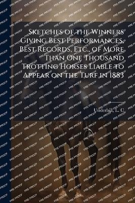 Sketches of the Winners Giving Best Performances, Best Records, Etc., of More Than One Thousand Trotting Horses Liable to Appear on the Turf in 1883