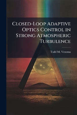 Closed-Loop Adaptive Optics Control in Strong Atmospheric Turbulence - Todd M Venema