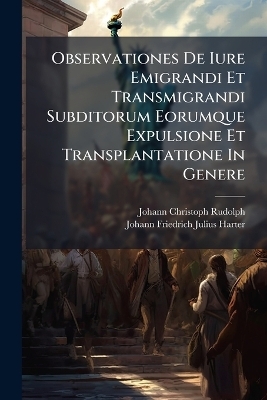 Observationes De Iure Emigrandi Et Transmigrandi Subditorum Eorumque Expulsione Et Transplantatione In Genere - Johann Christoph Rudolph