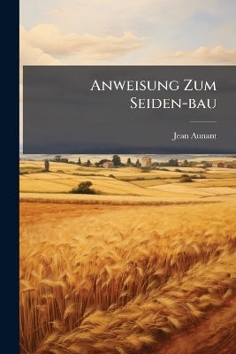 Anweisung Zum Seiden-bau - Jean Aunant