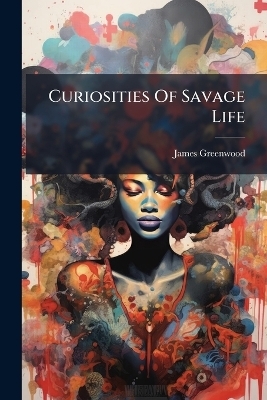 Curiosities Of Savage Life - James Greenwood