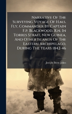 Narrative Of The Surveying Voyage Of H.m.s. Fly, Commander By Captain F.p. Blackwood, R.n. In Torres Strait, New Guinea, And Other Islands Of The Eastern Archipelago, During The Years 1842-46 - Joseph-Beete Jukes