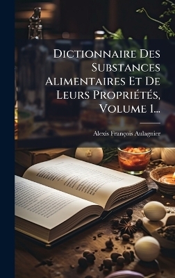 Dictionnaire Des Substances Alimentaires Et De Leurs Propri&Atilde;(c)t&Atilde;(c)s, Volume 1... - Alexis Fran&ccedil;ois Aulagnier