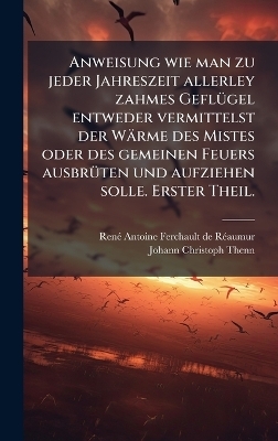 Anweisung wie man zu jeder Jahreszeit allerley zahmes GeflÃ1/4gel entweder vermittelst der Wärme des Mistes oder des gemeinen Feuers ausbrÃ1/4ten und aufziehen solle. Erster Theil.
