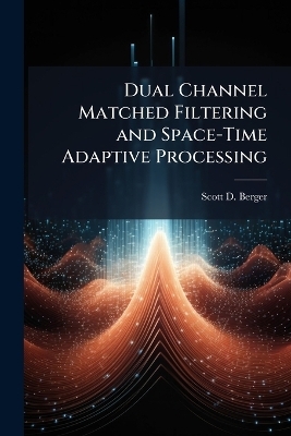 Dual Channel Matched Filtering and Space-Time Adaptive Processing - Scott D Berger