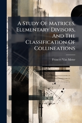 A Study Of Matrices, Elementary Divisors, And The Classification Of Collineations - Frances Van Meter