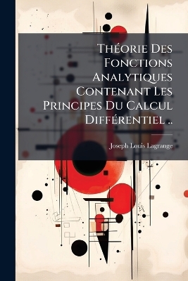 ThÃ(c)orie Des Fonctions Analytiques Contenant Les Principes Du Calcul DiffÃ(c)rentiel ..