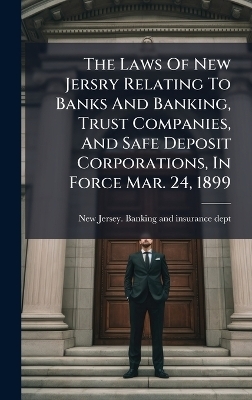 The Laws Of New Jersry Relating To Banks And Banking, Trust Companies, And Safe Deposit Corporations, In Force Mar. 24, 1899