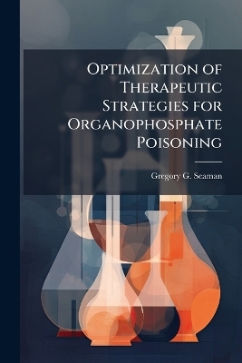 Optimization of Therapeutic Strategies for Organophosphate Poisoning - Gregory G Seaman