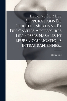 Leçons Sur Les Suppurations De L'oreille Moyenne Et Des CavitÃ(c)s Accessoires Des Fosses Nasales Et Leurs Complications Intracraniennes...