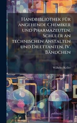 Handbibliothek f&Atilde;1/4r angehende Chemiker und Pharmazeuten, Sch&Atilde;1/4ler an technischen Anstalten und Dilettanten, IV. B&auml;ndchen - Wilhelm Keller