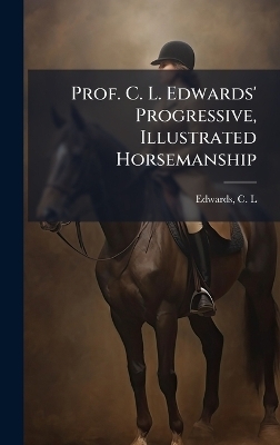 Prof. C. L. Edwards' Progressive, Illustrated Horsemanship