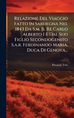 Relazione Del Viaggio Fatto In Sardegna Nel 1843 Da S.m. Il Re Carlo Alberto I E Dal Suo Figlio Secondogenito S.a.r. Ferdinando Maria, Duca Di Genova...